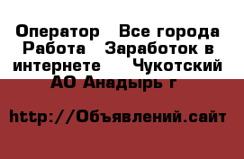 Оператор - Все города Работа » Заработок в интернете   . Чукотский АО,Анадырь г.